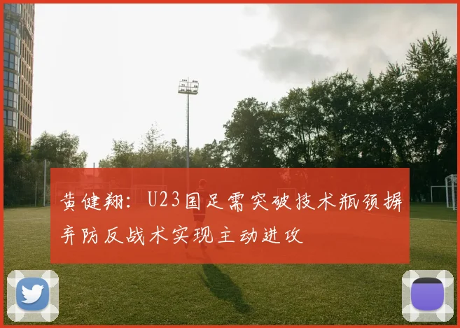 黄健翔：U23国足需突破技术瓶颈摒弃防反战术实现主动进攻