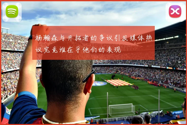 杨瀚森与开拓者的争议引发媒体热议究竟谁在乎他们的表现