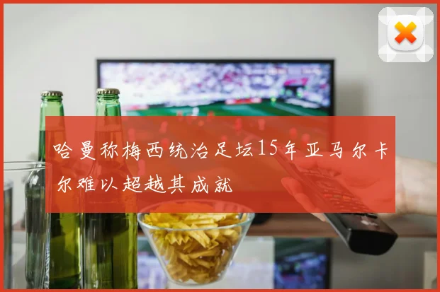 哈曼称梅西统治足坛15年亚马尔卡尔难以超越其成就