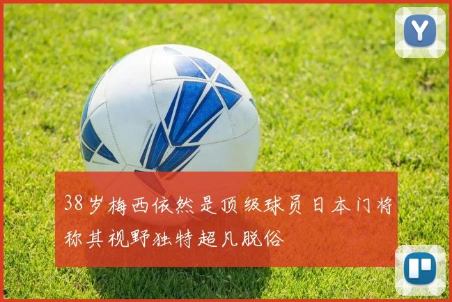 38岁梅西依然是顶级球员日本门将称其视野独特超凡脱俗
