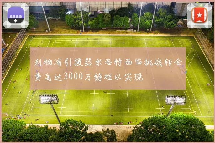 利物浦引援瑟尔洛特面临挑战转会费高达3000万镑难以实现
