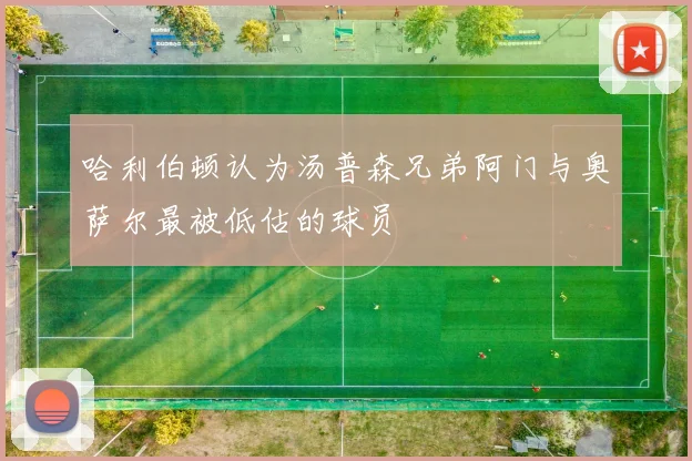 哈利伯顿认为汤普森兄弟阿门与奥萨尔最被低估的球员