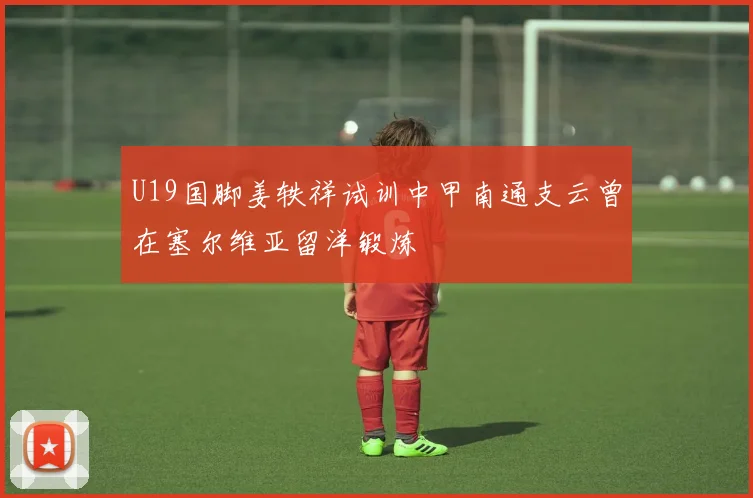 U19国脚姜轶祥试训中甲南通支云曾在塞尔维亚留洋锻炼