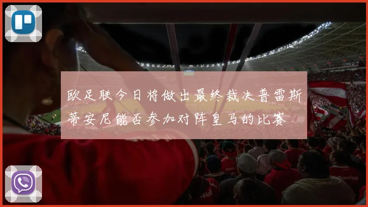 欧足联今日将做出最终裁决普雷斯蒂安尼能否参加对阵皇马的比赛