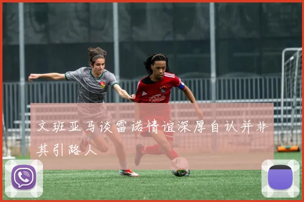 文班亚马谈雷诺情谊深厚自认并非其引路人