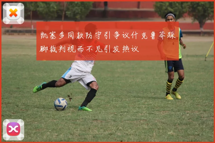 凯塞多同款防守引争议什克鲁莽踩脚裁判视而不见引发热议