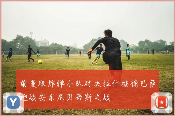 前曼联炸弹小队对决拉什福德巴萨迎战安东尼贝蒂斯之战
