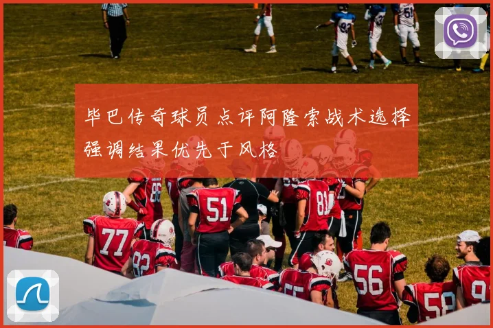 毕巴传奇球员点评阿隆索战术选择强调结果优先于风格