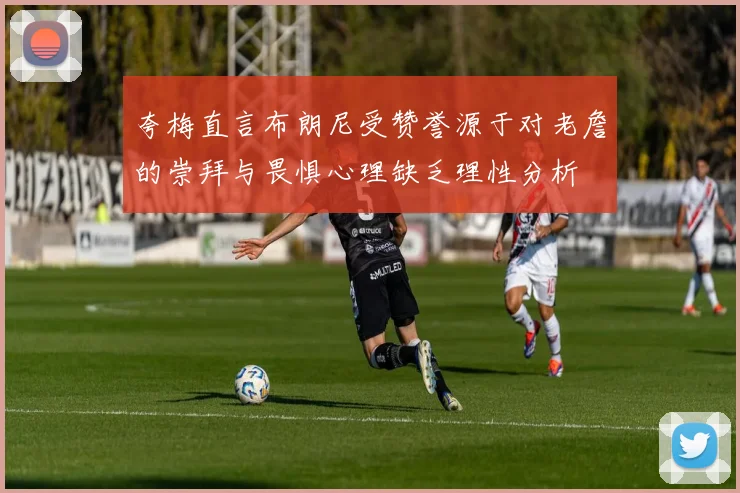 夸梅直言布朗尼受赞誉源于对老詹的崇拜与畏惧心理缺乏理性分析