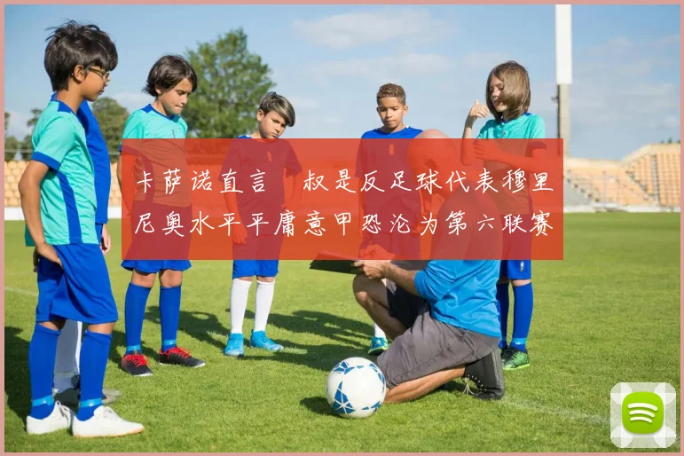 卡萨诺直言囧叔是反足球代表穆里尼奥水平平庸意甲恐沦为第六联赛