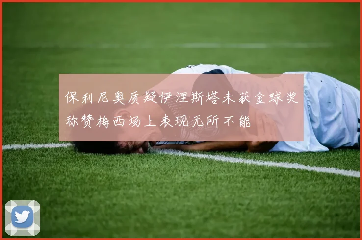 保利尼奥质疑伊涅斯塔未获金球奖称赞梅西场上表现无所不能