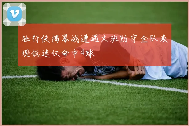 独行侠揭幕战遭遇文班防守全队表现低迷仅命中4球