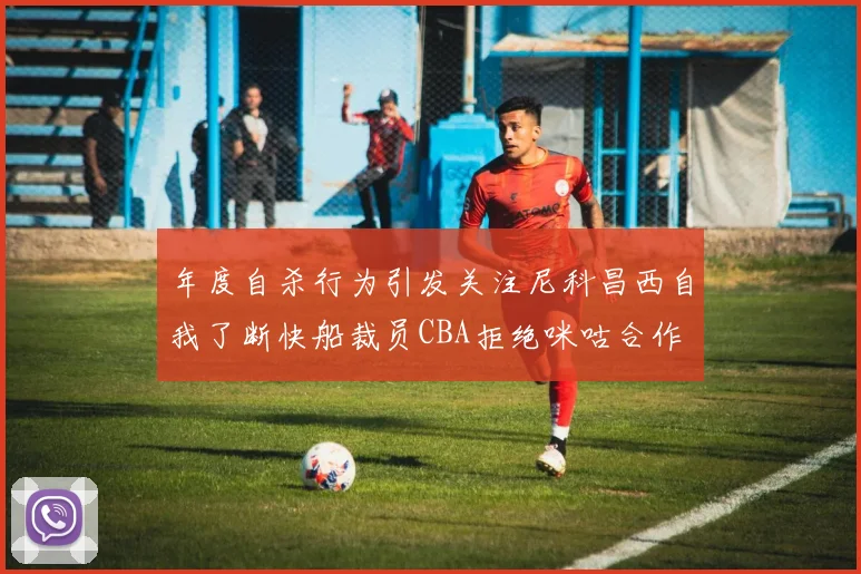 年度自杀行为引发关注尼科昌西自我了断快船裁员CBA拒绝咪咕合作