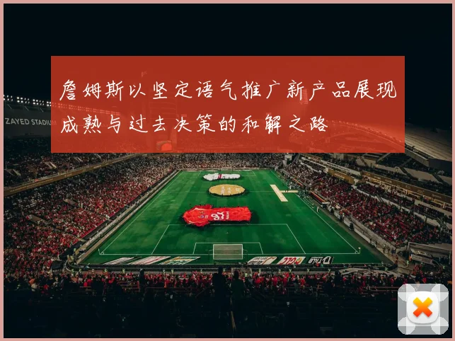 詹姆斯以坚定语气推广新产品展现成熟与过去决策的和解之路