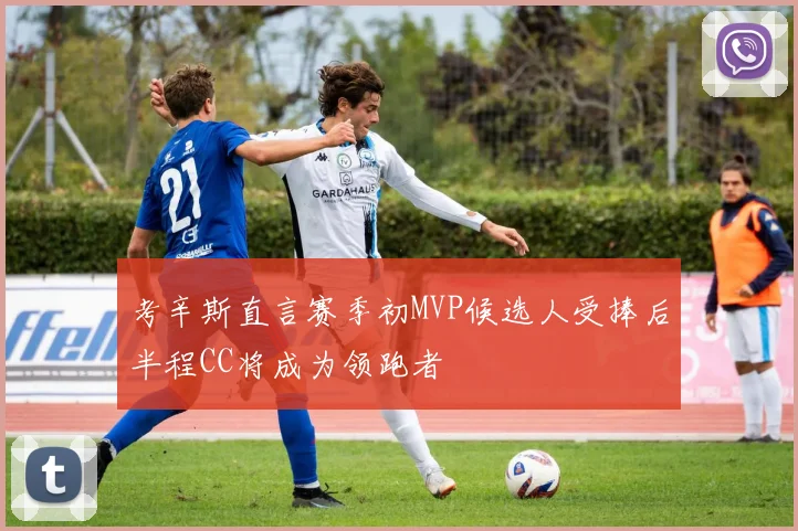 考辛斯直言赛季初MVP候选人受捧后半程CC将成为领跑者