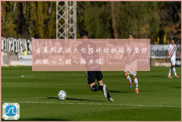 吉莱斯皮谈杰伦格林的挑战与坚持积极心态的心路历程