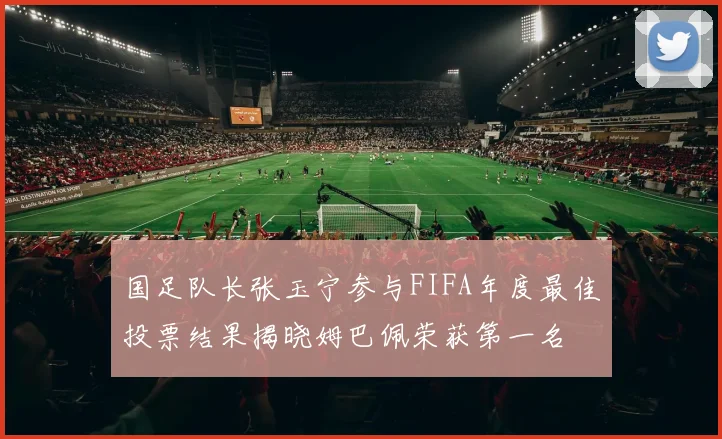 国足队长张玉宁参与FIFA年度最佳投票结果揭晓姆巴佩荣获第一名