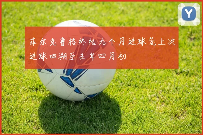 菲尔克鲁格终结九个月进球荒上次进球回溯至去年四月初