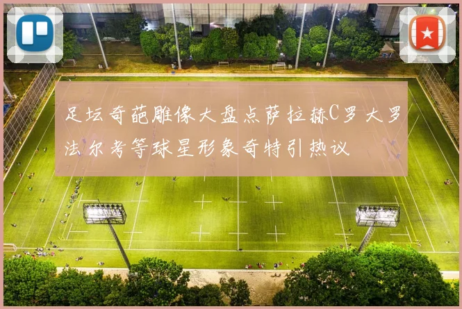 足坛奇葩雕像大盘点萨拉赫C罗大罗法尔考等球星形象奇特引热议