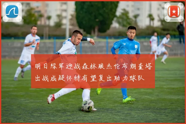 明日绿军迎战森林狼杰伦布朗奎塔出战成疑怀特有望复出助力球队