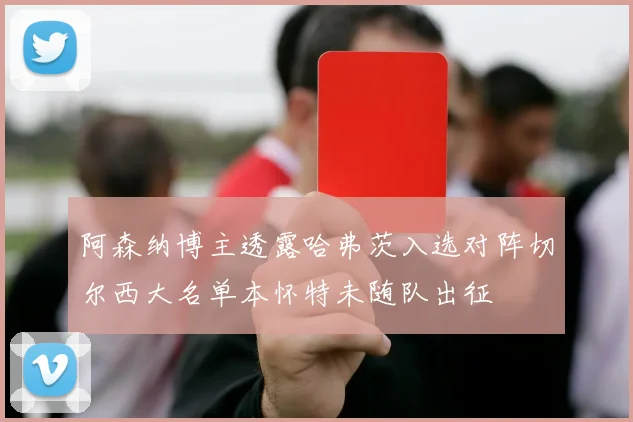 阿森纳博主透露哈弗茨入选对阵切尔西大名单本怀特未随队出征