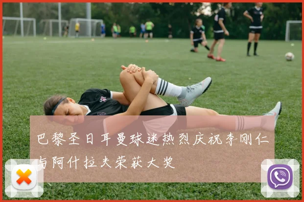 巴黎圣日耳曼球迷热烈庆祝李刚仁与阿什拉夫荣获大奖