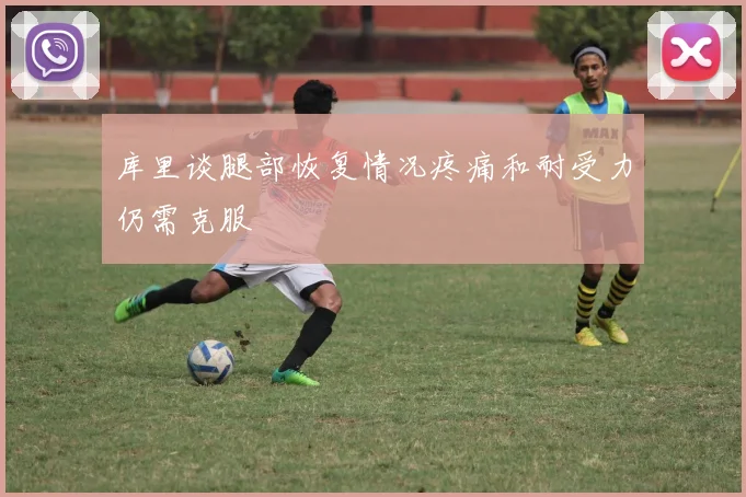 库里谈腿部恢复情况疼痛和耐受力仍需克服