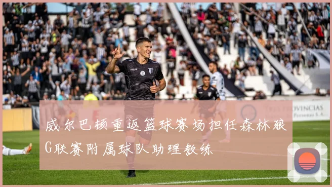 威尔巴顿重返篮球赛场担任森林狼G联赛附属球队助理教练
