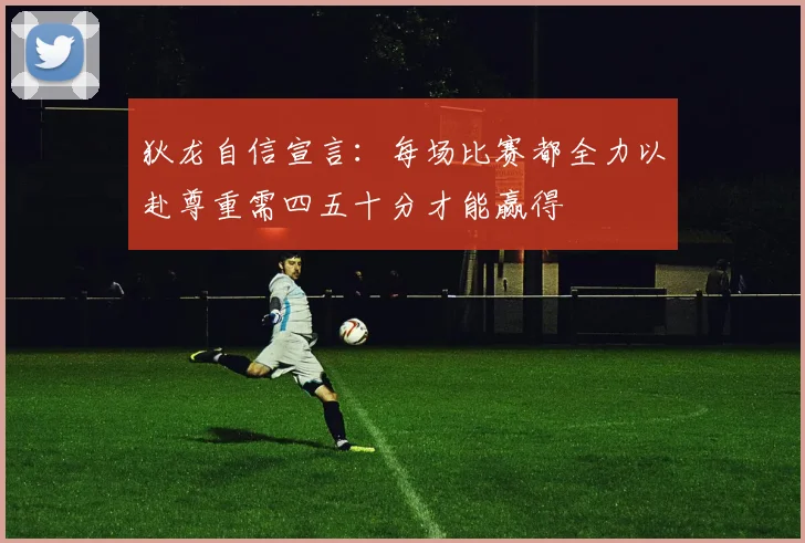 狄龙自信宣言：每场比赛都全力以赴尊重需四五十分才能赢得