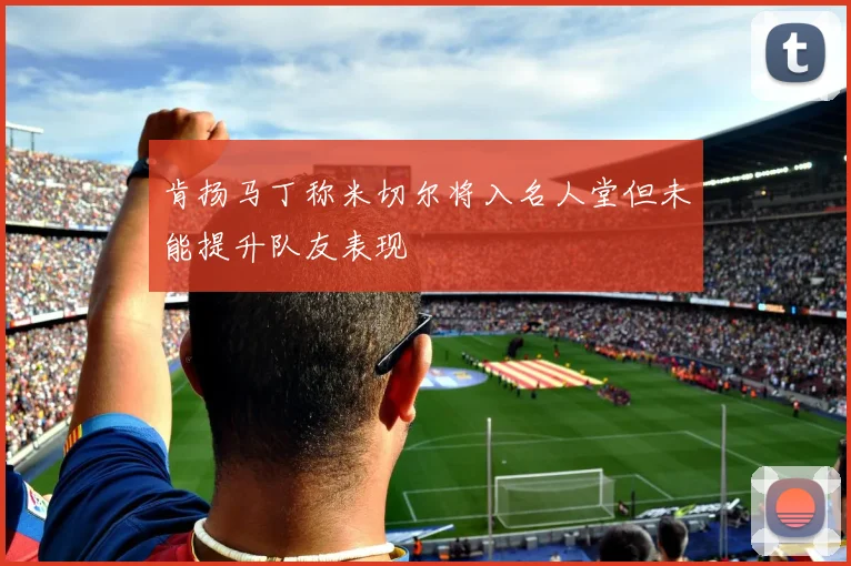 肯扬马丁称米切尔将入名人堂但未能提升队友表现