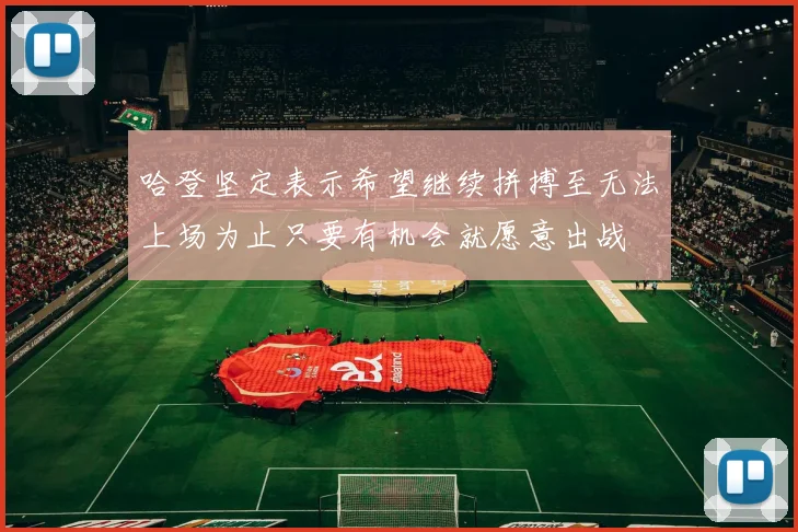 哈登坚定表示希望继续拼搏至无法上场为止只要有机会就愿意出战