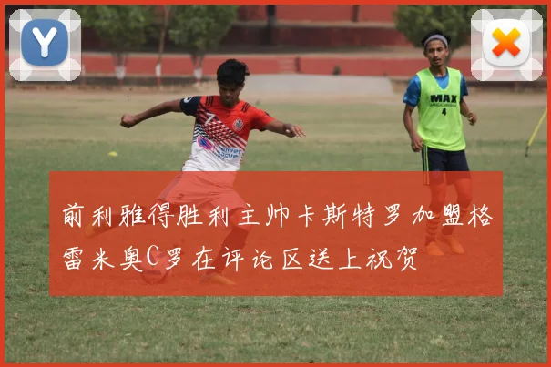 前利雅得胜利主帅卡斯特罗加盟格雷米奥C罗在评论区送上祝贺