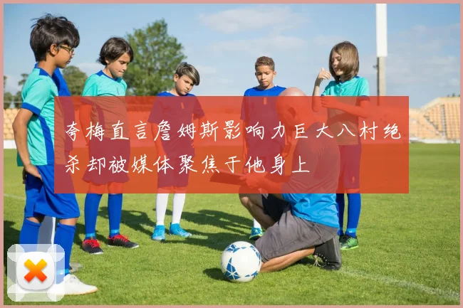 夸梅直言詹姆斯影响力巨大八村绝杀却被媒体聚焦于他身上