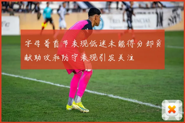 字母哥首节表现低迷未能得分却贡献助攻和防守表现引发关注