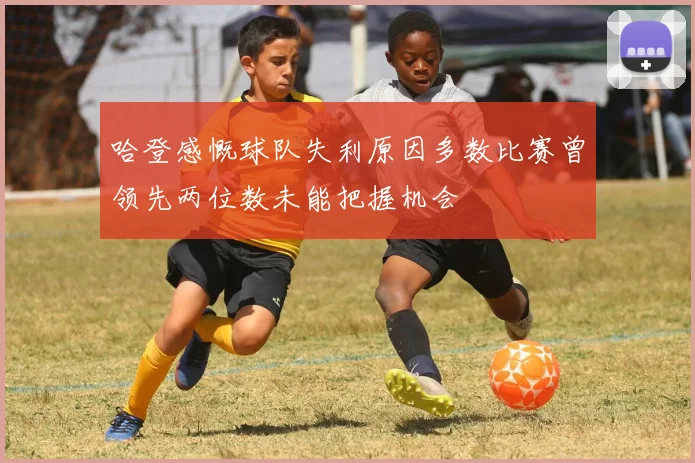 哈登感慨球队失利原因多数比赛曾领先两位数未能把握机会