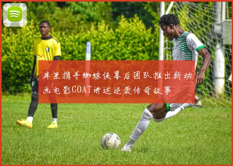 库里携手蜘蛛侠幕后团队推出新动画电影GOAT讲述逆袭传奇故事