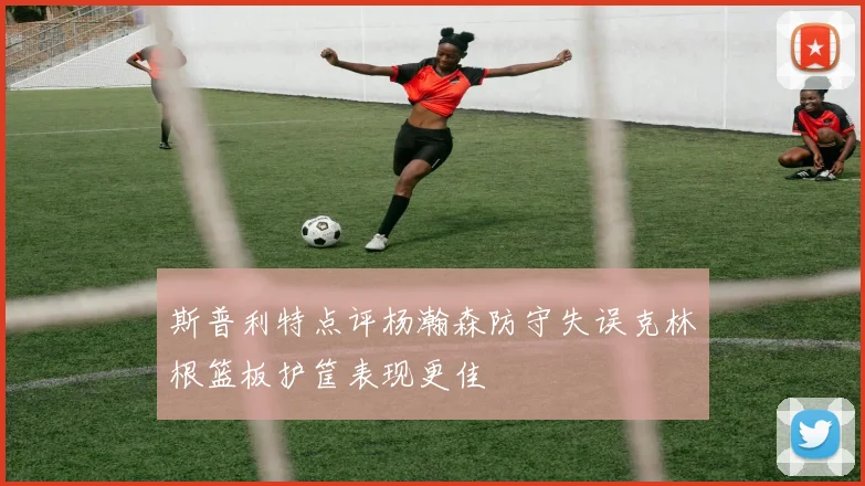 斯普利特点评杨瀚森防守失误克林根篮板护筐表现更佳