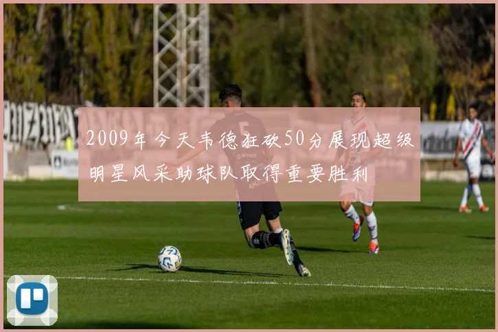 2009年今天韦德狂砍50分展现超级明星风采助球队取得重要胜利