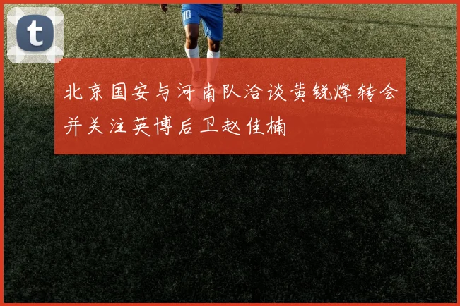 北京国安与河南队洽谈黄锐烽转会并关注英博后卫赵佳楠