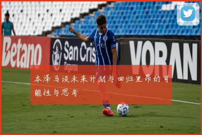 本泽马谈未来计划与回归里昂的可能性与思考