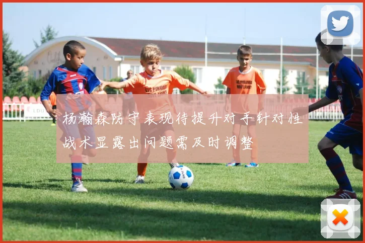 杨瀚森防守表现待提升对手针对性战术显露出问题需及时调整