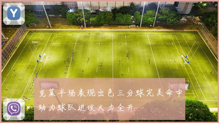 克莱半场表现出色三分球完美命中助力球队进攻火力全开