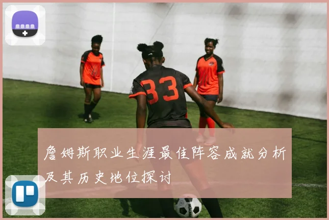 詹姆斯职业生涯最佳阵容成就分析及其历史地位探讨