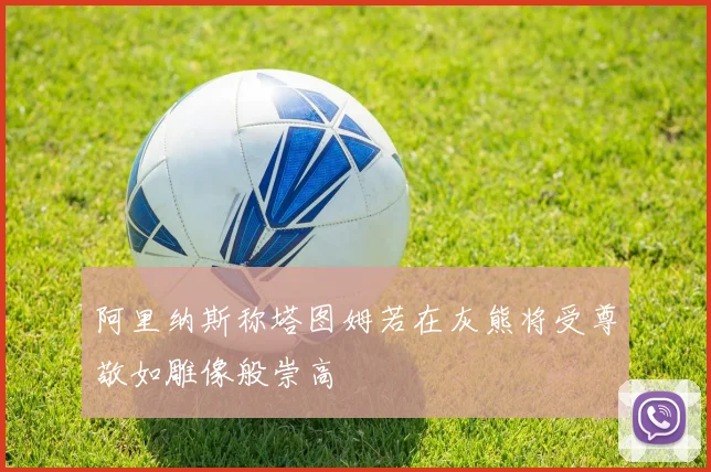 阿里纳斯称塔图姆若在灰熊将受尊敬如雕像般崇高