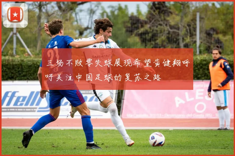 三场不败零失球展现希望黄健翔呼吁关注中国足球的复苏之路