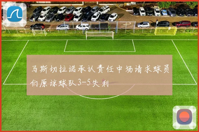 马斯切拉诺承认责任中场请求球员们原谅球队3-5失利
