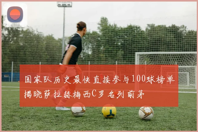 国家队历史最快直接参与100球榜单揭晓萨拉赫梅西C罗名列前茅