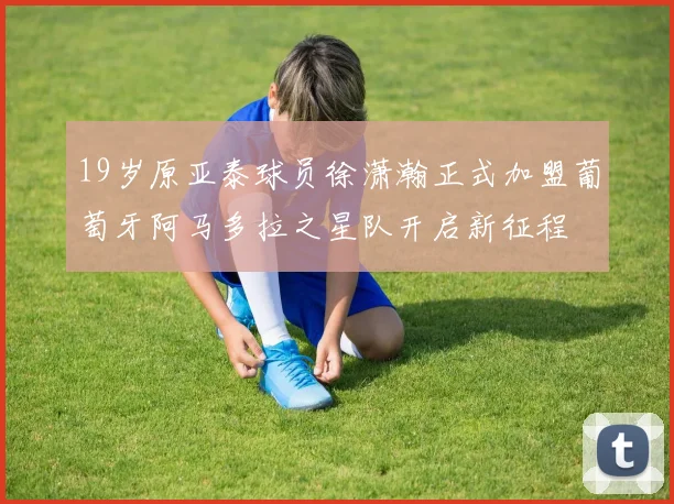 19岁原亚泰球员徐潇瀚正式加盟葡萄牙阿马多拉之星队开启新征程