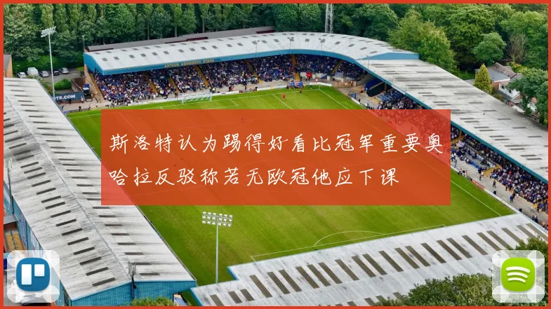 斯洛特认为踢得好看比冠军重要奥哈拉反驳称若无欧冠他应下课