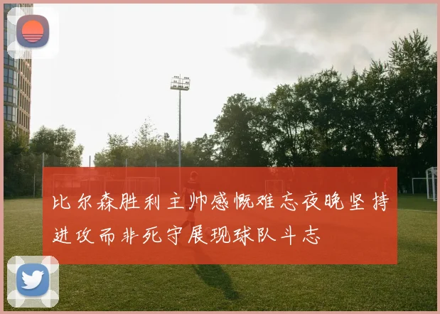 比尔森胜利主帅感慨难忘夜晚坚持进攻而非死守展现球队斗志